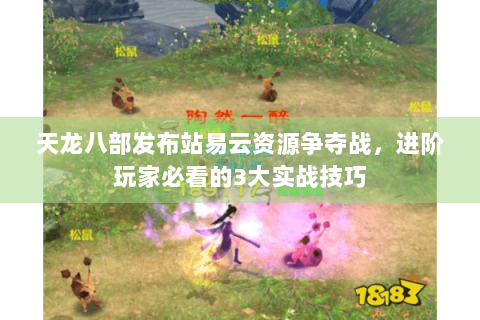 天龙八部发布站易云资源争夺战，进阶玩家必看的3大实战技巧