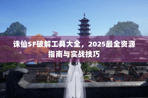 诛仙SF破解工具大全，2025最全资源指南与实战技巧