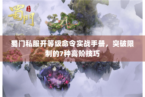 蜀门私服开等级命令实战手册，突破限制的7种高阶技巧