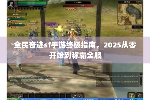全民奇迹sf手游终极指南，2025从零开始到称霸全服