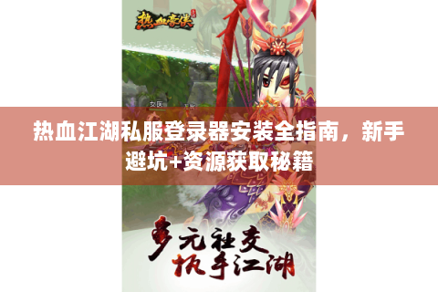 热血江湖私服登录器安装全指南，新手避坑+资源获取秘籍