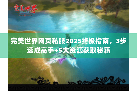 完美世界网页私服2025终极指南，3步速成高手+5大资源获取秘籍
