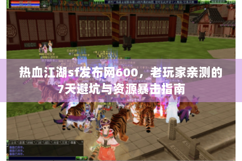 热血江湖sf发布网600，老玩家亲测的7天避坑与资源暴击指南