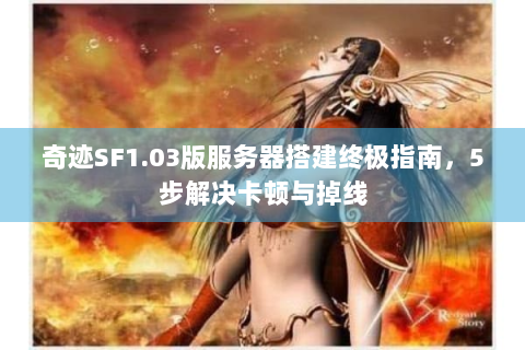 奇迹SF1.03版服务器搭建终极指南，5步解决卡顿与掉线