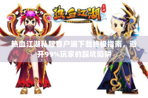 热血江湖私服客户端下载终极指南，避开99%玩家的踩坑陷阱