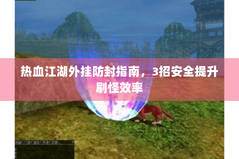 热血江湖外挂防封指南，3招安全提升刷怪效率