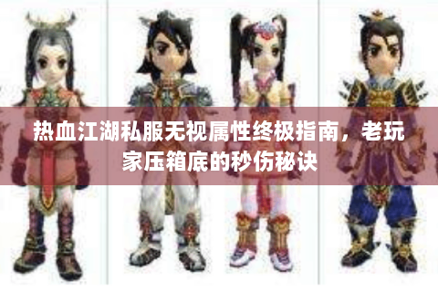 热血江湖私服无视属性终极指南，老玩家压箱底的秒伤秘诀