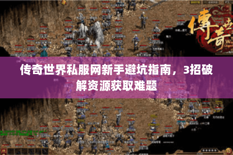 传奇世界私服网新手避坑指南，3招破解资源获取难题