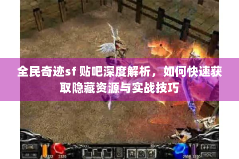 全民奇迹sf 贴吧深度解析，如何快速获取隐藏资源与实战技巧