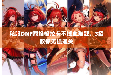 私服DNF烈焰格拉卡不掉血难题，3招教你无损通关