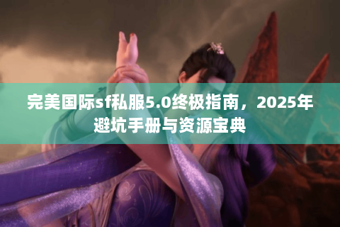 完美国际sf私服5.0终极指南，2025年避坑手册与资源宝典