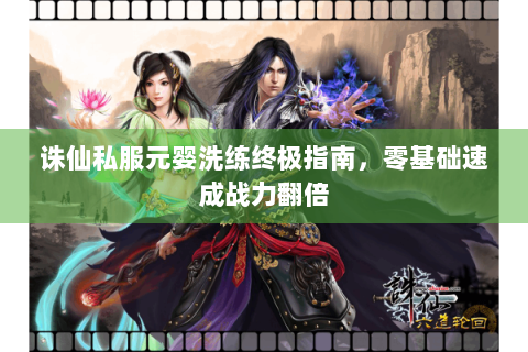 诛仙私服元婴洗练终极指南，零基础速成战力翻倍