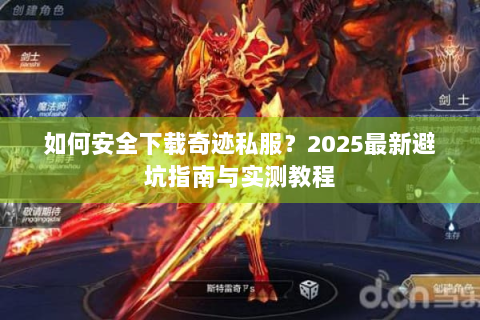 如何安全下载奇迹私服？2025最新避坑指南与实测教程