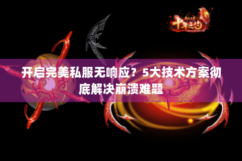 开启完美私服无响应？5大技术方案彻底解决崩溃难题