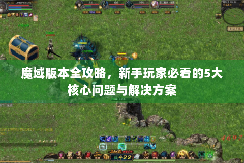 魔域版本全攻略，新手玩家必看的5大核心问题与解决方案
