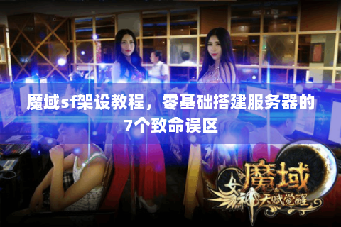 魔域sf架设教程，零基础搭建服务器的7个致命误区