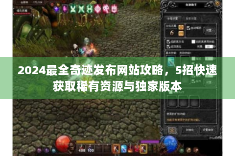 2024最全奇迹发布网站攻略，5招快速获取稀有资源与独家版本