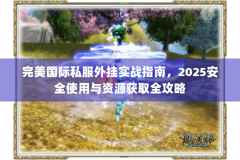 完美国际私服外挂实战指南，2025安全使用与资源获取全攻略
