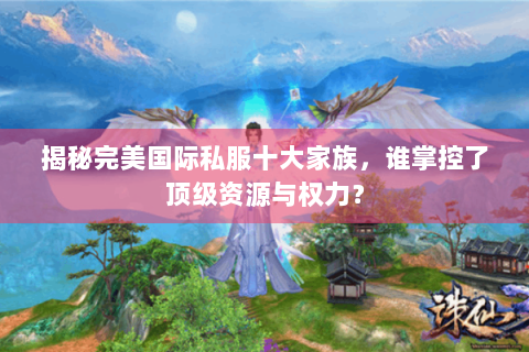揭秘完美国际私服十大家族，谁掌控了顶级资源与权力？