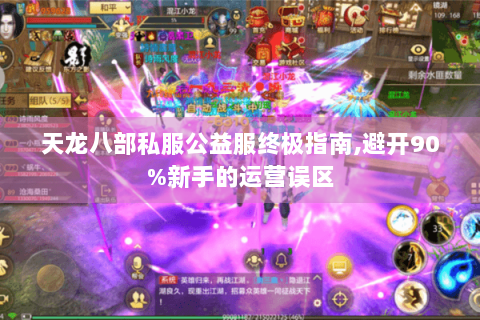 天龙八部私服公益服终极指南,避开90%新手的运营误区