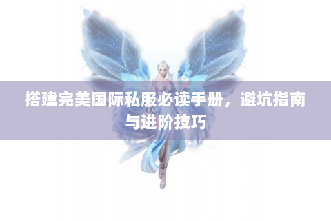 搭建完美国际私服必读手册，避坑指南与进阶技巧