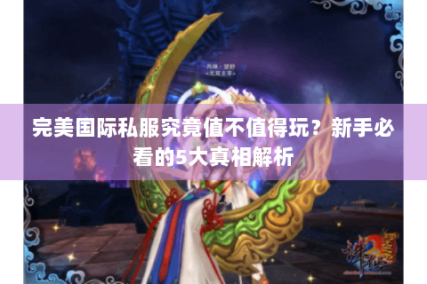完美国际私服究竟值不值得玩？新手必看的5大真相解析