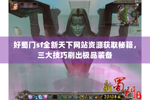 好蜀门sf全新天下网站资源获取秘籍，三大技巧刷出极品装备