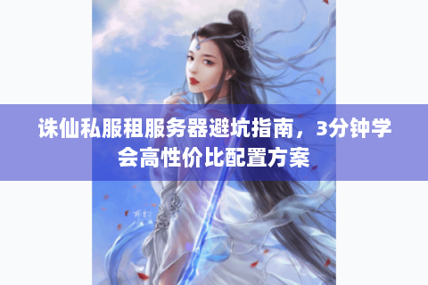 诛仙私服租服务器避坑指南，3分钟学会高性价比配置方案