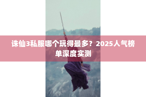 诛仙3私服哪个玩得最多？2025人气榜单深度实测