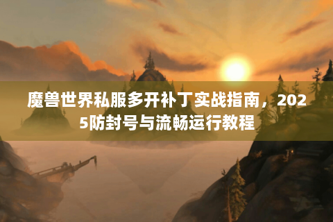 魔兽世界私服多开补丁实战指南，2025防封号与流畅运行教程