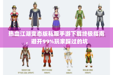 热血江湖变态版私服手游下载终极指南，避开99%玩家踩过的坑