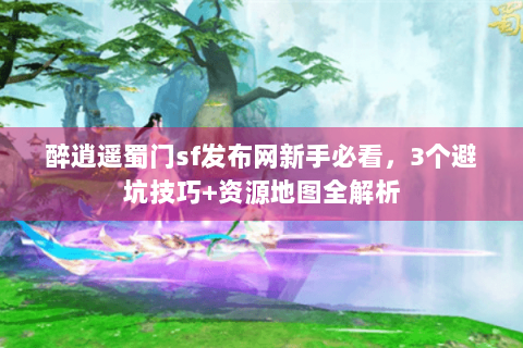 醉逍遥蜀门sf发布网新手必看，3个避坑技巧+资源地图全解析