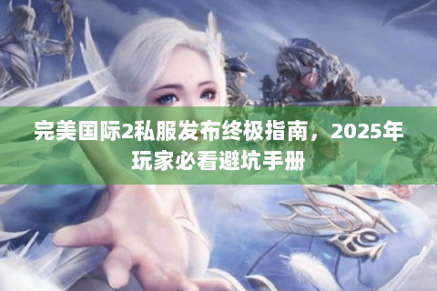 完美国际2私服发布终极指南，2025年玩家必看避坑手册