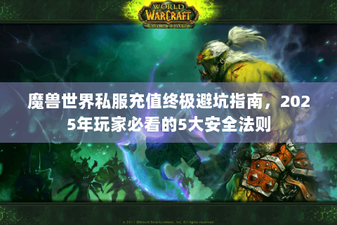 魔兽世界私服充值终极避坑指南，2025年玩家必看的5大安全法则