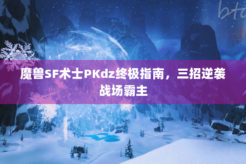 魔兽SF术士PKdz终极指南，三招逆袭战场霸主