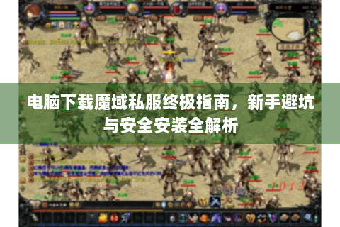 电脑下载魔域私服终极指南，新手避坑与安全安装全解析