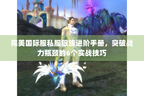 完美国际服私服狼族进阶手册，突破战力瓶颈的6个实战技巧