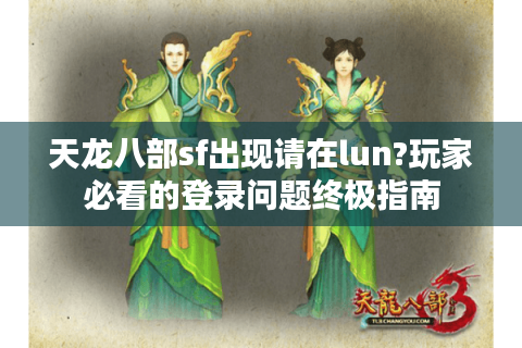 天龙八部sf出现请在lun?玩家必看的登录问题终极指南