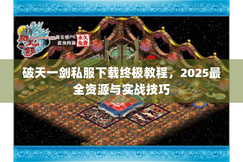 破天一剑私服下载终极教程，2025最全资源与实战技巧