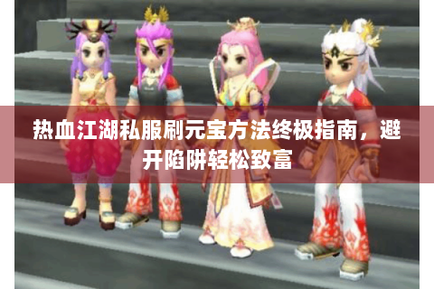 热血江湖私服刷元宝方法终极指南，避开陷阱轻松致富
