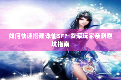 如何快速搭建诛仙SF？资深玩家亲测避坑指南