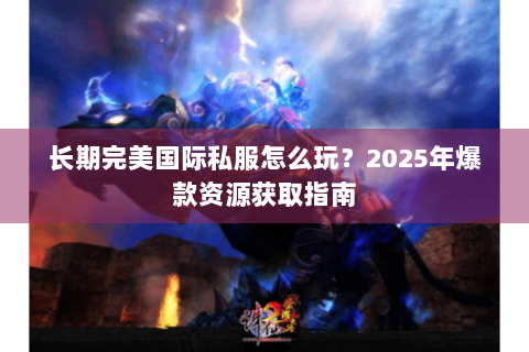长期完美国际私服怎么玩？2025年爆款资源获取指南