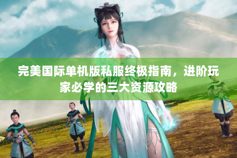 完美国际单机版私服终极指南，进阶玩家必学的三大资源攻略