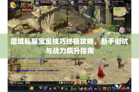 魔域私服宝宝技巧终极攻略，新手避坑与战力飙升指南