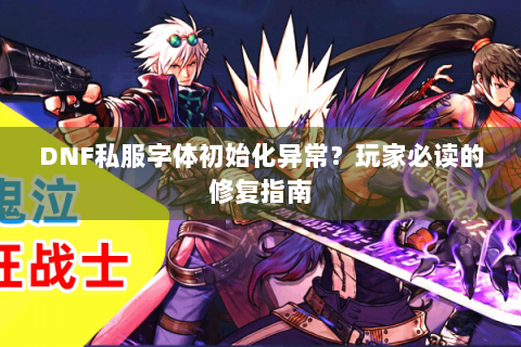 DNF私服字体初始化异常？玩家必读的修复指南