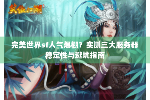 完美世界sf人气爆棚？实测三大服务器稳定性与避坑指南