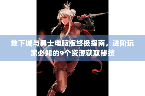 地下城与勇士电脑版终极指南，进阶玩家必知的9个资源获取秘技