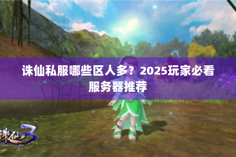 诛仙私服哪些区人多？2025玩家必看服务器推荐