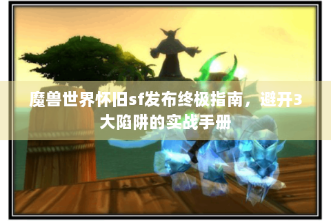 魔兽世界怀旧sf发布终极指南，避开3大陷阱的实战手册