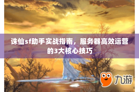 诛仙sf助手实战指南，服务器高效运营的3大核心技巧